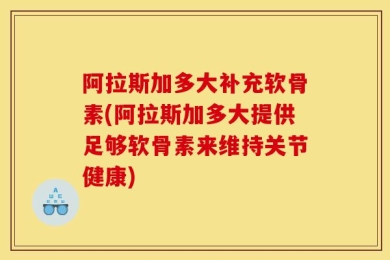 阿拉斯加多大补充软骨素(阿拉斯加多大提供足够软骨素来维持关节健康)