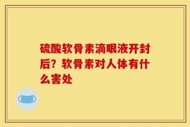 硫酸软骨素滴眼液开封后？软骨素对人体有什么害处
