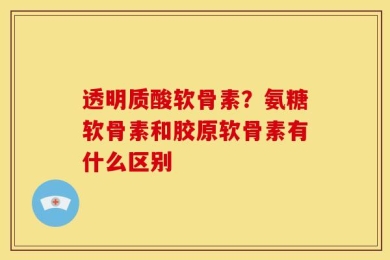 透明质酸软骨素？氨糖软骨素和胶原软骨素有什么区别