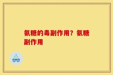 氨糖的毒副作用？氨糖副作用