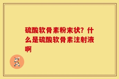 硫酸软骨素粉末状？什么是硫酸软骨素注射液啊