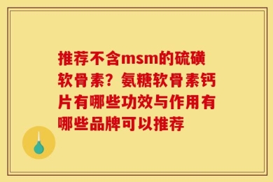 推荐不含msm的硫磺软骨素？氨糖软骨素钙片有哪些功效与作用有哪些品牌可以推荐