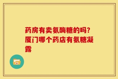 药房有卖氨酶糖的吗？厦门哪个药店有氨糖凝露