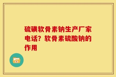硫磺软骨素钠生产厂家电话？软骨素硫酸钠的作用