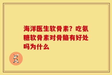 海洋医生软骨素？吃氨糖软骨素对骨骼有好处吗为什么