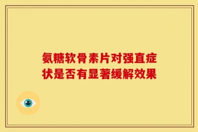 氨糖软骨素片对强直症状是否有显著缓解效果