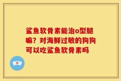 鲨鱼软骨素能治o型腿嘛？对海鲜过敏的狗狗可以吃鲨鱼软骨素吗