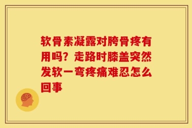 软骨素凝露对胯骨疼有用吗？走路时膝盖突然发软一弯疼痛难忍怎么回事