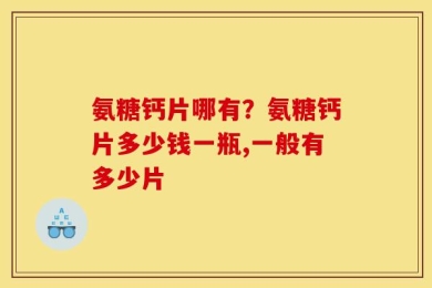 氨糖钙片哪有？氨糖钙片多少钱一瓶,一般有多少片