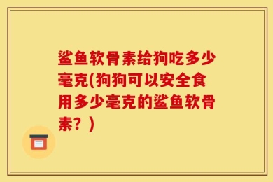 鲨鱼软骨素给狗吃多少毫克(狗狗可以安全食用多少毫克的鲨鱼软骨素？)