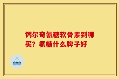 钙尔奇氨糖软骨素到哪买？氨糖什么牌子好