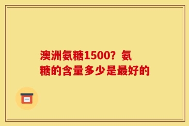 澳洲氨糖1500？氨糖的含量多少是最好的