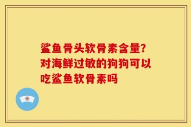 鲨鱼骨头软骨素含量？对海鲜过敏的狗狗可以吃鲨鱼软骨素吗