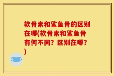 软骨素和鲨鱼骨的区别在哪(软骨素和鲨鱼骨有何不同？区别在哪？)