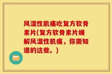 风湿性肌痛吃复方软骨素片(复方软骨素片缓解风湿性肌痛，你需知道的这些。)