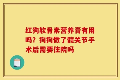 红狗软骨素营养膏有用吗？狗狗做了髋关节手术后需要住院吗
