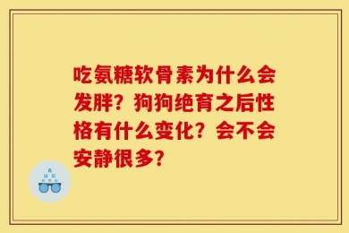吃氨糖软骨素为什么会发胖？狗狗绝育之后性格有什么变化？会不会安静很多？