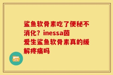 鲨鱼软骨素吃了便秘不消化？inessa茵爱生鲨鱼软骨素真的缓解疼痛吗