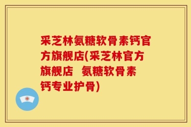 采芝林氨糖软骨素钙官方旗舰店(采芝林官方旗舰店  氨糖软骨素钙专业护骨)