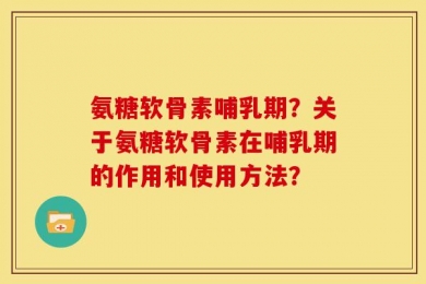 氨糖软骨素哺乳期？关于氨糖软骨素在哺乳期的作用和使用方法？