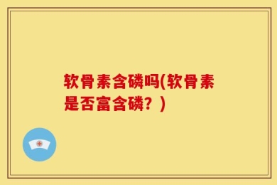 软骨素含磷吗(软骨素是否富含磷？)