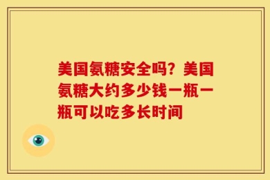 美国氨糖安全吗？美国氨糖大约多少钱一瓶一瓶可以吃多长时间