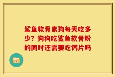 鲨鱼软骨素狗每天吃多少？狗狗吃鲨鱼软骨粉的同时还需要吃钙片吗