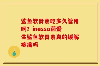 鲨鱼软骨素吃多久管用啊？inessa茵爱生鲨鱼软骨素真的缓解疼痛吗