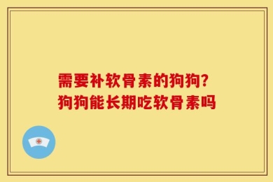 需要补软骨素的狗狗？狗狗能长期吃软骨素吗