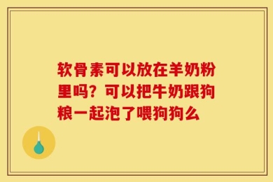 软骨素可以放在羊奶粉里吗？可以把牛奶跟狗粮一起泡了喂狗狗么