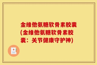 金维他氨糖软骨素胶囊(金维他氨糖软骨素胶囊：关节健康守护神)
