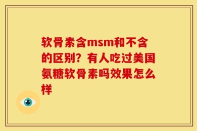 软骨素含msm和不含的区别？有人吃过美国氨糖软骨素吗效果怎么样