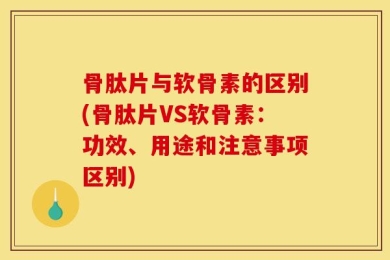 骨肽片与软骨素的区别(骨肽片VS软骨素：功效、用途和注意事项区别)