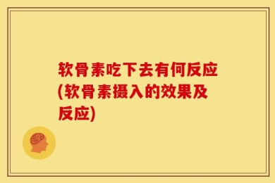 软骨素吃下去有何反应(软骨素摄入的效果及反应)