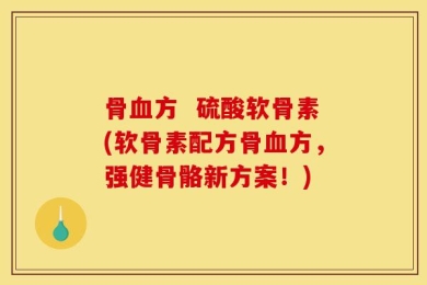 骨血方  硫酸软骨素(软骨素配方骨血方，强健骨骼新方案！)