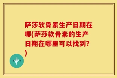 萨莎软骨素生产日期在哪(萨莎软骨素的生产日期在哪里可以找到？)