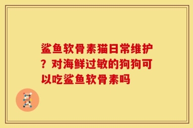 鲨鱼软骨素猫日常维护？对海鲜过敏的狗狗可以吃鲨鱼软骨素吗