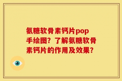 氨糖软骨素钙片pop手绘图？了解氨糖软骨素钙片的作用及效果？
