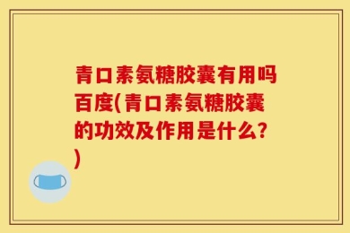 青口素氨糖胶囊有用吗百度(青口素氨糖胶囊的功效及作用是什么？)