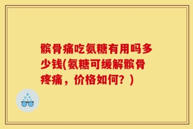 髌骨痛吃氨糖有用吗多少钱(氨糖可缓解髌骨疼痛，价格如何？)