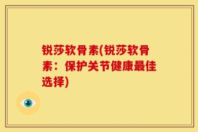 锐莎软骨素(锐莎软骨素：保护关节健康最佳选择)
