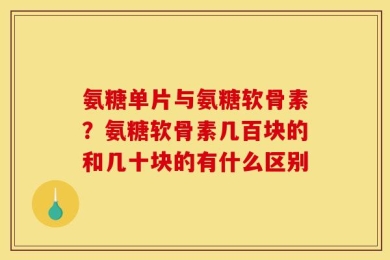 氨糖单片与氨糖软骨素？氨糖软骨素几百块的和几十块的有什么区别