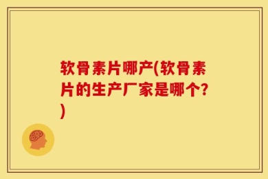 软骨素片哪产(软骨素片的生产厂家是哪个？)