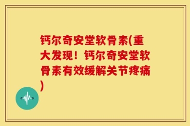 钙尔奇安堂软骨素(重大发现！钙尔奇安堂软骨素有效缓解关节疼痛)