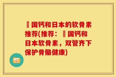徳国钙和日本的软骨素推荐(推荐：徳国钙和日本软骨素，双管齐下保护骨骼健康)