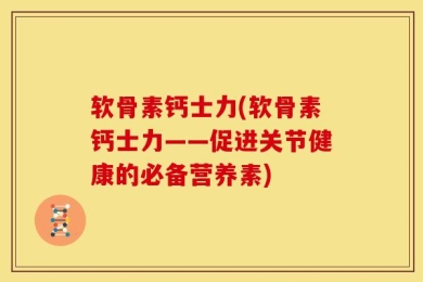 软骨素钙士力(软骨素钙士力——促进关节健康的必备营养素)