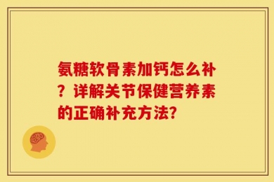氨糖软骨素加钙怎么补？详解关节保健营养素的正确补充方法？