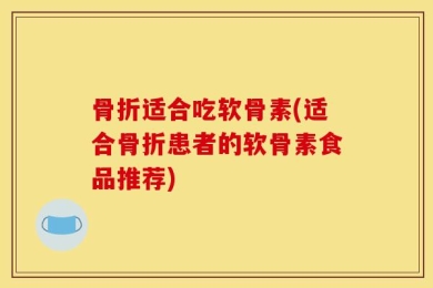 骨折适合吃软骨素(适合骨折患者的软骨素食品推荐)
