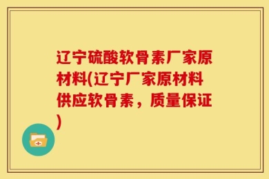 辽宁硫酸软骨素厂家原材料(辽宁厂家原材料供应软骨素，质量保证)