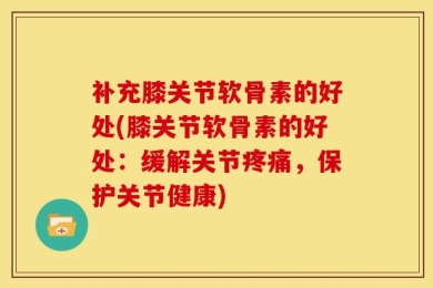 补充膝关节软骨素的好处(膝关节软骨素的好处：缓解关节疼痛，保护关节健康)